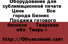 Оборудование для сублимационной печати › Цена ­ 110 000 - Все города Бизнес » Продажа готового бизнеса   . Тверская обл.,Тверь г.